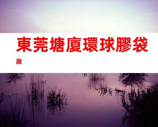 東莞塘廈環球膠袋廠